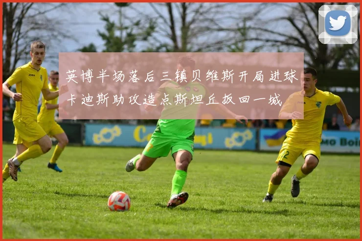 英博半场落后三镇贝维斯开局进球卡迪斯助攻造点斯坦丘扳回一城