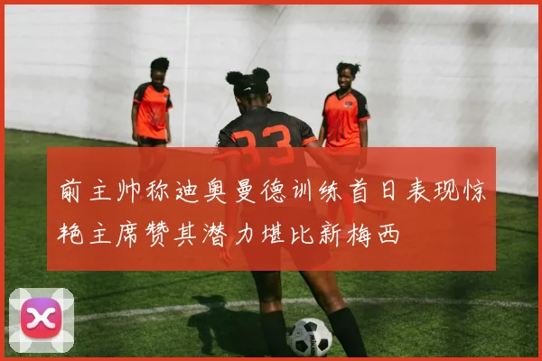 前主帅称迪奥曼德训练首日表现惊艳主席赞其潜力堪比新梅西