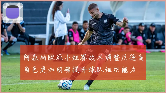 阿森纳欧冠小组赛战术调整厄德高角色更加明确提升球队组织能力