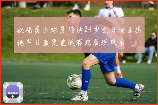 祝福勇士球员穆迪24岁生日快乐愿他早日康复重返赛场展现风采