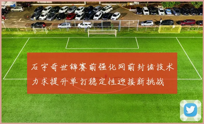 石宇奇世锦赛前强化网前封堵技术力求提升单打稳定性迎接新挑战