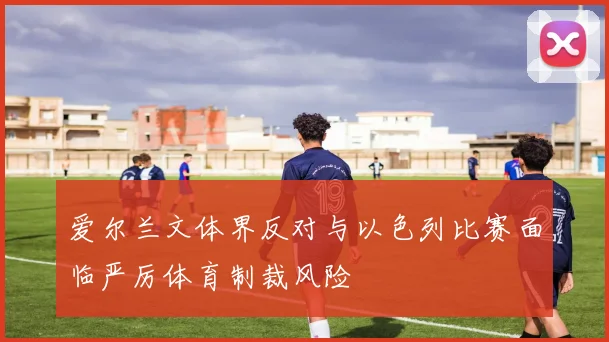 爱尔兰文体界反对与以色列比赛面临严厉体育制裁风险