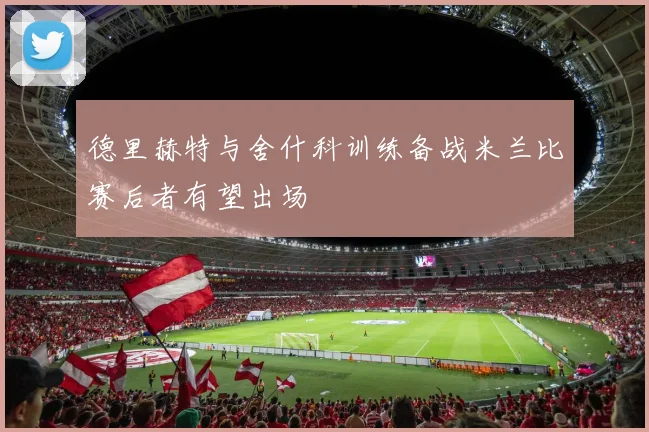 德里赫特与舍什科训练备战米兰比赛后者有望出场