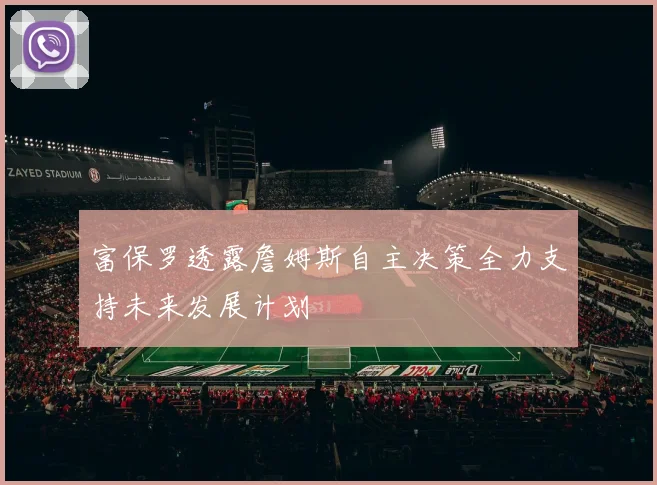 富保罗透露詹姆斯自主决策全力支持未来发展计划