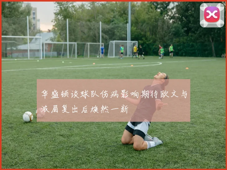 华盛顿谈球队伤病影响期待欧文与浓眉复出后焕然一新
