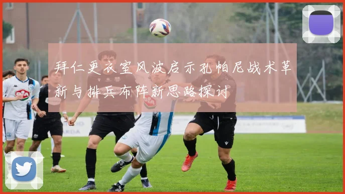 拜仁更衣室风波启示孔帕尼战术革新与排兵布阵新思路探讨